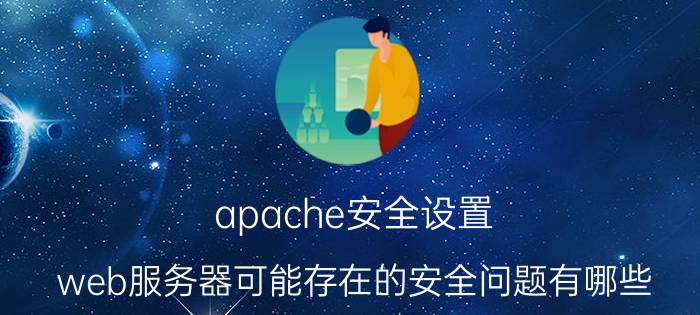 apache安全设置 web服务器可能存在的安全问题有哪些？